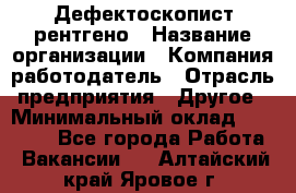 Дефектоскопист рентгено › Название организации ­ Компания-работодатель › Отрасль предприятия ­ Другое › Минимальный оклад ­ 10 000 - Все города Работа » Вакансии   . Алтайский край,Яровое г.